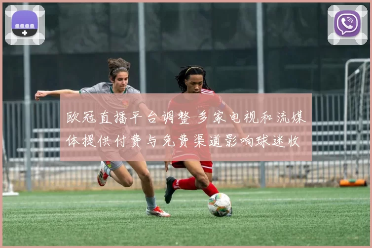 欧冠直播平台调整 多家电视和流媒体提供付费与免费渠道影响球迷收看与费用