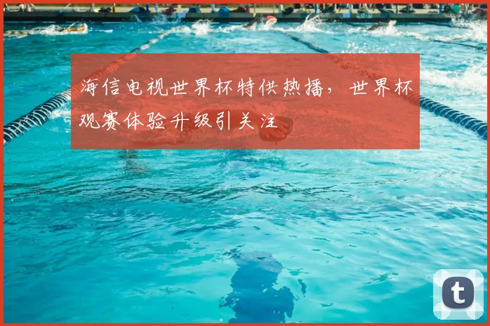 海信电视世界杯特供热播，世界杯观赛体验升级引关注
