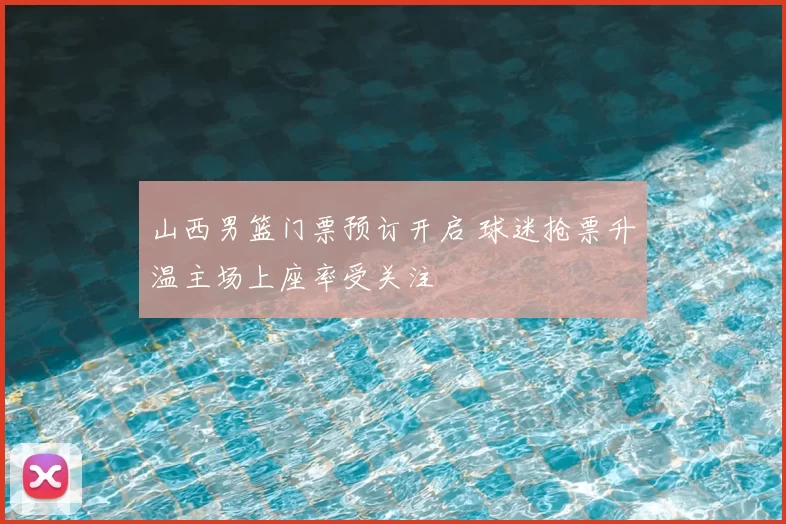 山西男篮门票预订开启 球迷抢票升温主场上座率受关注