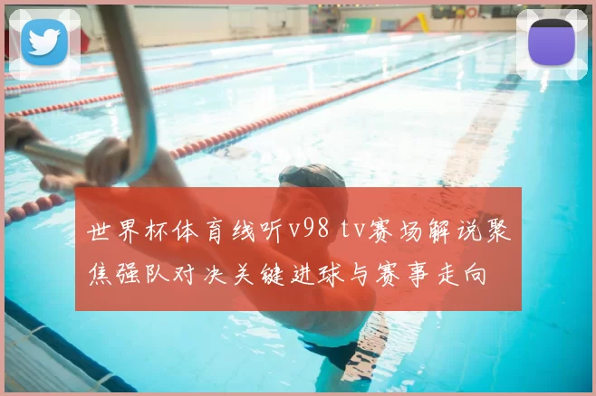 世界杯体育线听v98 tv赛场解说聚焦强队对决关键进球与赛事走向