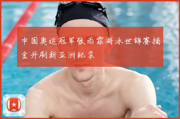 中国奥运冠军张雨霏游泳世锦赛摘金并刷新亚洲纪录