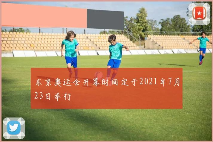 东京奥运会开幕时间定于2021年7月23日举行