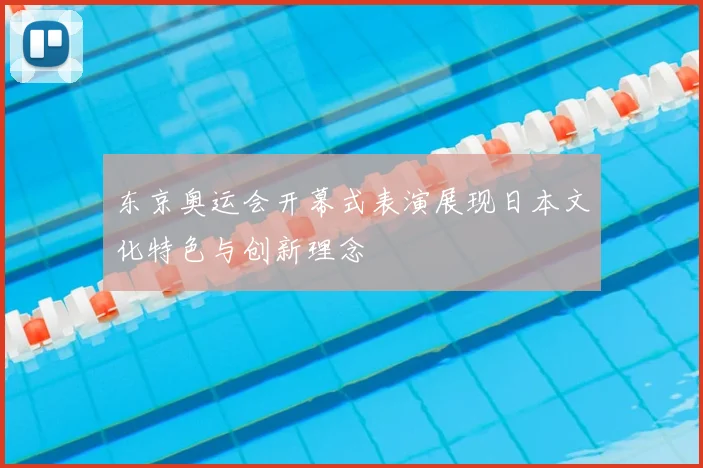 东京奥运会开幕式表演展现日本文化特色与创新理念