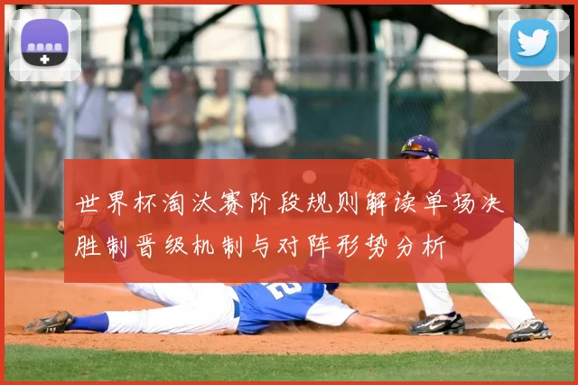 世界杯淘汰赛阶段规则解读单场决胜制晋级机制与对阵形势分析