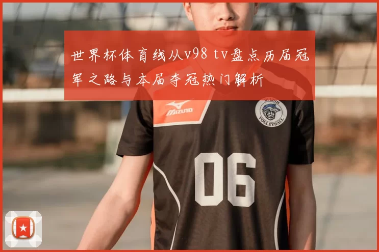 世界杯体育线从v98 tv盘点历届冠军之路与本届夺冠热门解析