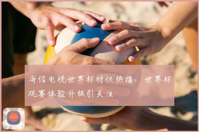 海信电视世界杯特供热播,世界杯观赛体验升级引关注