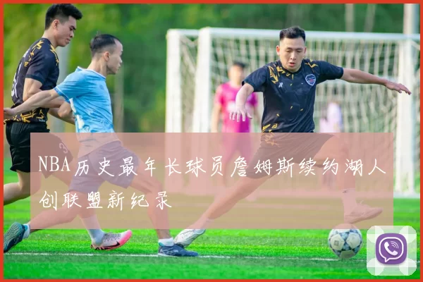 NBA历史最年长球员詹姆斯续约湖人创联盟新纪录