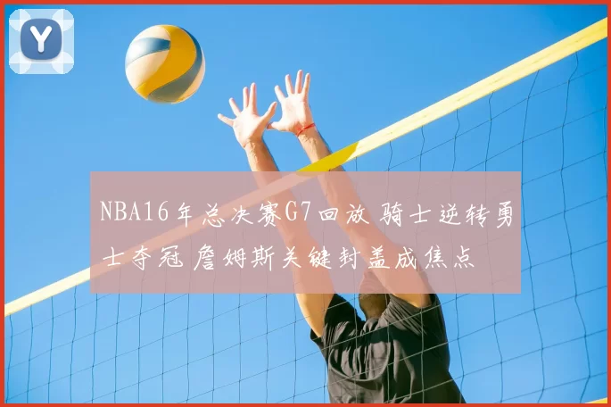 NBA16年总决赛G7回放 骑士逆转勇士夺冠 詹姆斯关键封盖成焦点