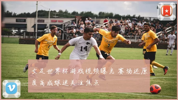 女足世界杯游戏视频曝光 赛场还原度高成球迷关注焦点